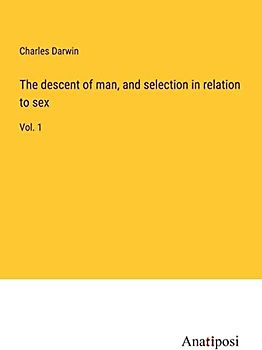 The descent of man, and selection in relation to sex: Vol. 1