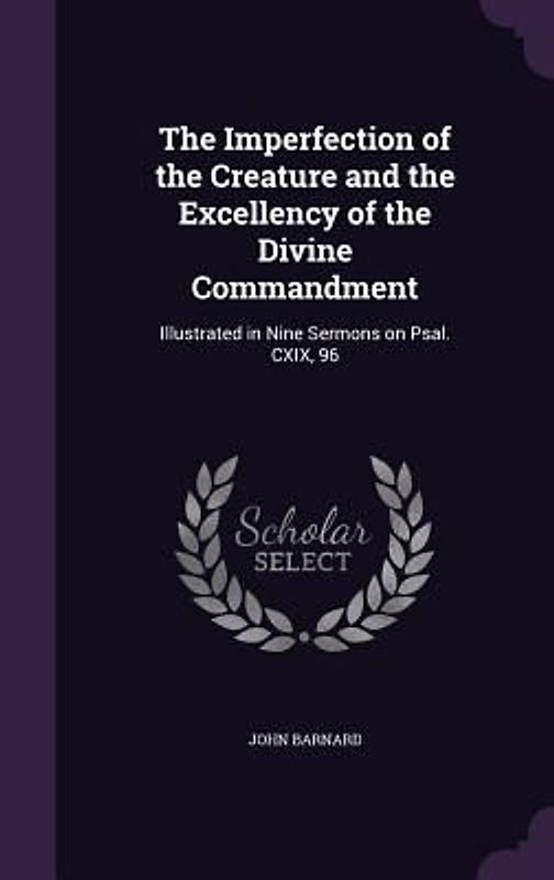 The Imperfection of the Creature and the Excellency of the Divine Commandment: Illustrated in Nine Sermons on Psal. CXIX, 96