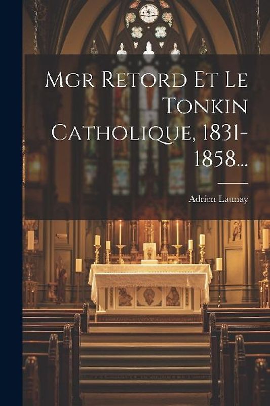 Mgr Retord Et Le Tonkin Catholique, 1831-1858...