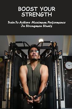 Boost Your Strength: Train To Achieve Maximum Performance In Strongman Stunts