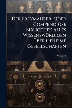 Der Freymaurer, Oder Compendiöse Bibliothek Alles WissenswÃ1/4rdigen Ãber Geheime Gesellschaften