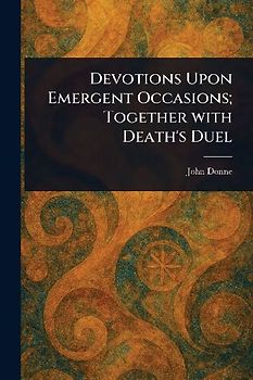 Devotions Upon Emergent Occasions; Together With Death's Duel