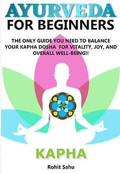 AYURVEDA FOR BEGINNERS- KAPHA: The Only Guide You Need To Balance Your Kapha Dosha For Vitality, Joy, And Overall Well-being!!