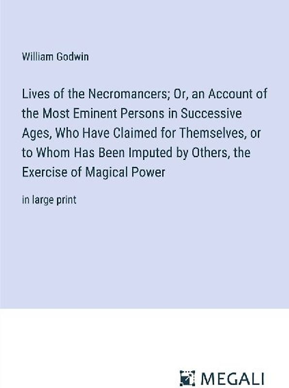 Lives of the Necromancers; Or, an Account of the Most Eminent Persons in Successive Ages, Who Have Claimed for Themselves, or to Whom Has Been Imputed by Others, the Exercise of Magical Power