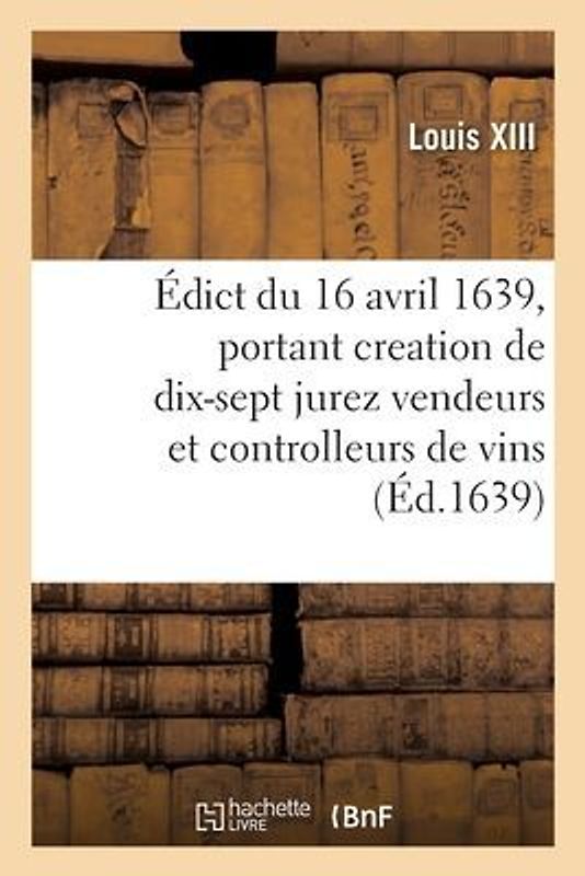 Édict Du Roy Du 16 Avril 1639, Portant Creation de 17 Jurez Vendeurs Et Controlleurs de Vins