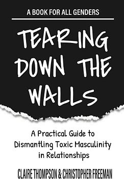 TEARING DOWN THE WALLS: A Practical Guide to Dismantling Toxic Masculinity in Relationships | A book for all genders.
