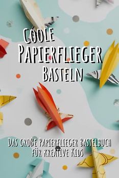 Papierflieger basteln für Kinder: Das große Papierflieger Bastelbuch für kreative Kids - Anfängerfreundliche und fortgeschrittene Anleitungen für eine menge Bastelspaß!