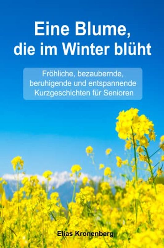 Eine Blume, die im Winter blüht - Geschichten für Senioren zum Vorlesen: Fröhliche, bezaubernde, entspannende und beruhigende Kurzgeschichten für Senioren