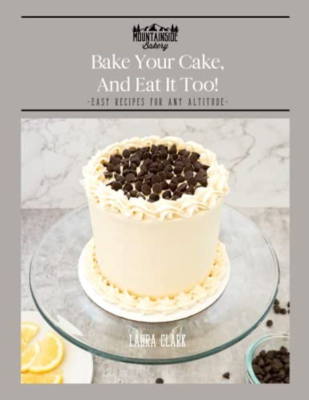 Bake Your Cake, and Eat It Too!: Easy Recipes For Any Altitude!