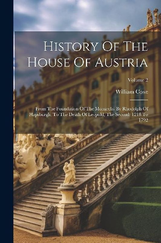 History Of The House Of Austria: From The Foundation Of The Monarchy By Rhodolph Of Hapsburgh, To The Death Of Leopold, The Second: 1218 To 1792; Volu