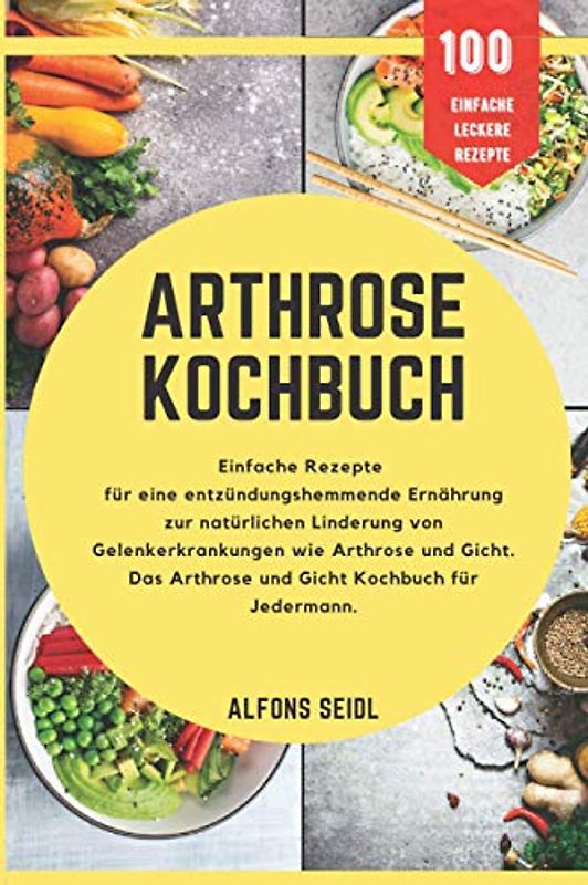 Das Arthrose Kochbuch: Einfache Rezepte für entzündungshemmende Ernährung zur natürlichen Linderung von Gelenkerkrankungen wie Arthrose und Gicht. Ein Alltagskochbuch für Jedermann.