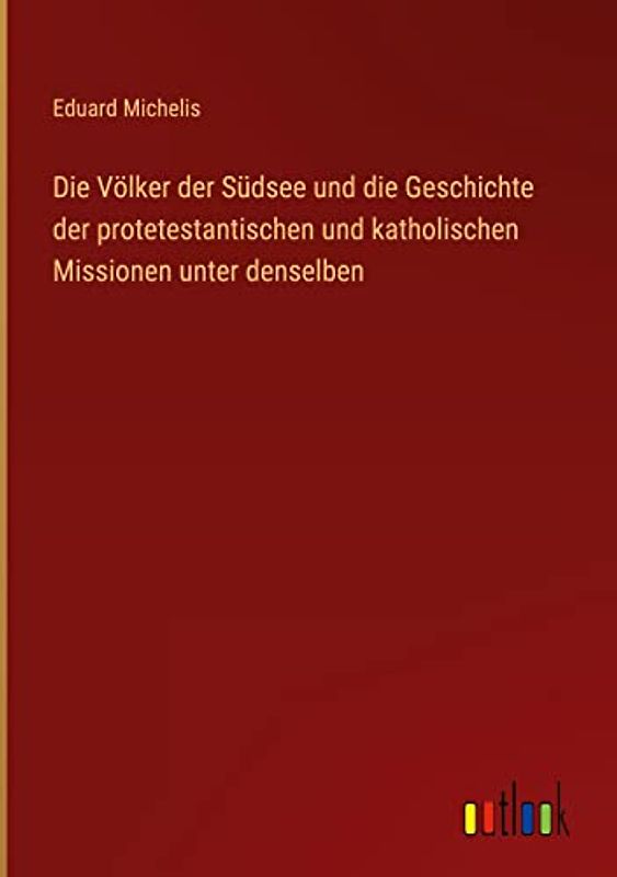 Die Völker der Südsee und die Geschichte der protetestantischen und katholischen Missionen unter denselben