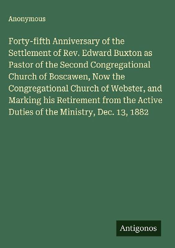 Forty-fifth Anniversary of the Settlement of Rev. Edward Buxton as Pastor of the Second Congregational Church of Boscawen, Now the Congregational Church of Webster, and Marking his Retirement from the Active Duties of the Ministry, Dec. 13, 1882
