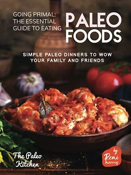 Going Primal - The Essential Guide to Eating Paleo Foods: Simple Paleo Dinners to Wow Your Family and Friends (The Paleo Kitchen)