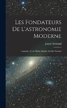 Les fondateurs de l'astronomie moderne: Copernic, Tycho Brahé, Képler, Galilée, Newton