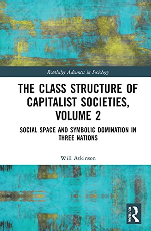 The Class Structure of Capitalist Societies, Volume 2: Social Space and Symbolic Domination in Three Nations (Routledge Advances in Sociology, 2)