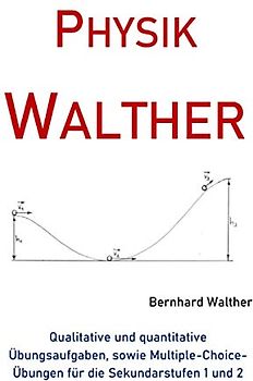 Physik Walther: Qualitative und quantitative Übungsaufgaben, sowie Multiple-Choice-Übungen für die Sekundarstufen 1 und 2