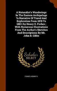 A Naturalist's Wanderings In The Eastern Archipelago ?a Narrative Of Travel And Exploration From 1878 To 1883 /by Henry O. Forbes; With Numerous Illustrations From The Author's Sketches And Descriptions By Mr. John B. Gibbs