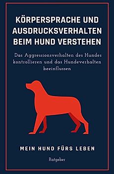 Ausdrucksverhalten und Körpersprache beim Hund verstehen: Das Hundeverhalten beeinflussen und das Aggressionsverhalten des Hundes kontrollieren