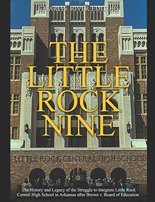 The Little Rock Nine: The History and Legacy of the Struggle to Integrate Little Rock Central High School in Arkansas after Brown v. Board of Education
