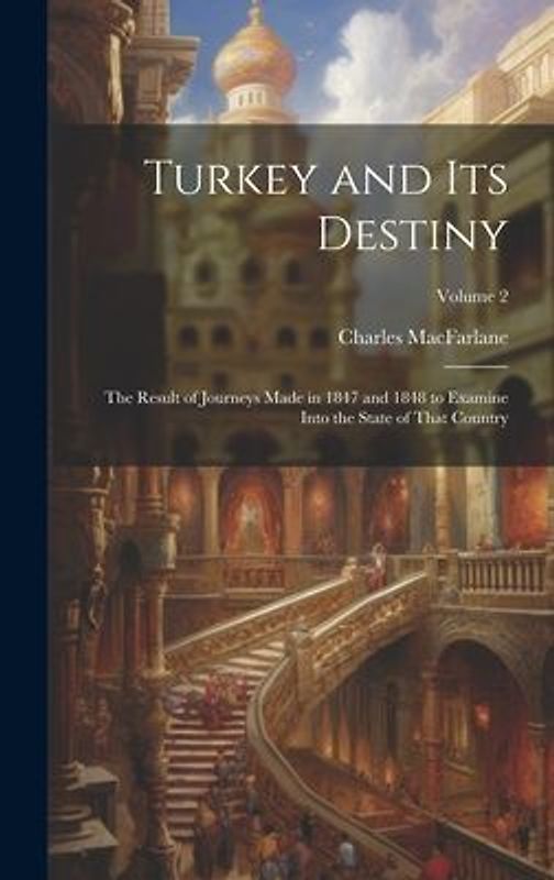Turkey and Its Destiny: The Result of Journeys Made in 1847 and 1848 to Examine Into the State of That Country; Volume 2