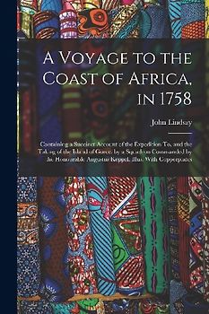 A Voyage to the Coast of Africa, in 1758: Containing a Succinct Account of the Expedition To, and the Taking of the Island of Goree, by a Squadron Com