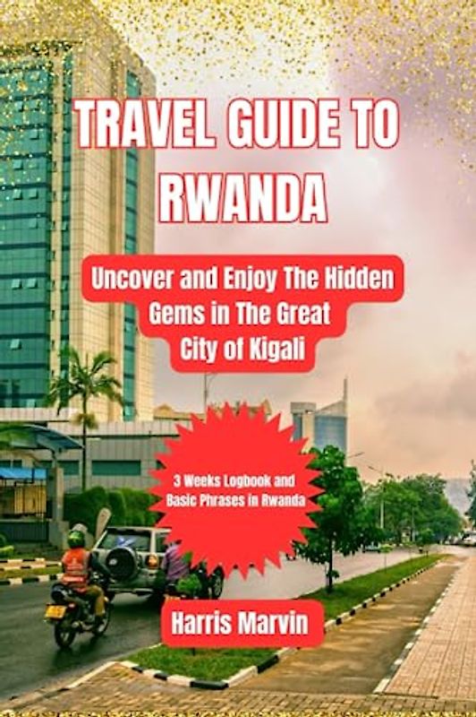 TRAVEL GUIDE TO RWANDA: Uncover and Enjoy The Hidden Gems in The Great City of Kigali (Vacation and Tourism Made Easy, Band 8)
