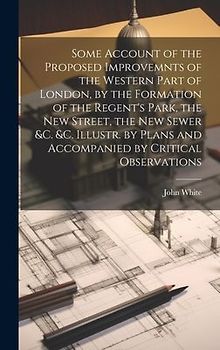 Some Account of the Proposed Improvemnts of the Western Part of London, by the Formation of the Regent's Park, the New Street, the New Sewer &c. &c. Illustr. by Plans and Accompanied by Critical Observations