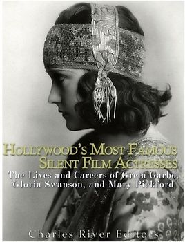 Hollywood’s Most Famous Silent Film Actresses: The Lives and Careers of Greta Garbo, Gloria Swanson, and Mary Pickford
