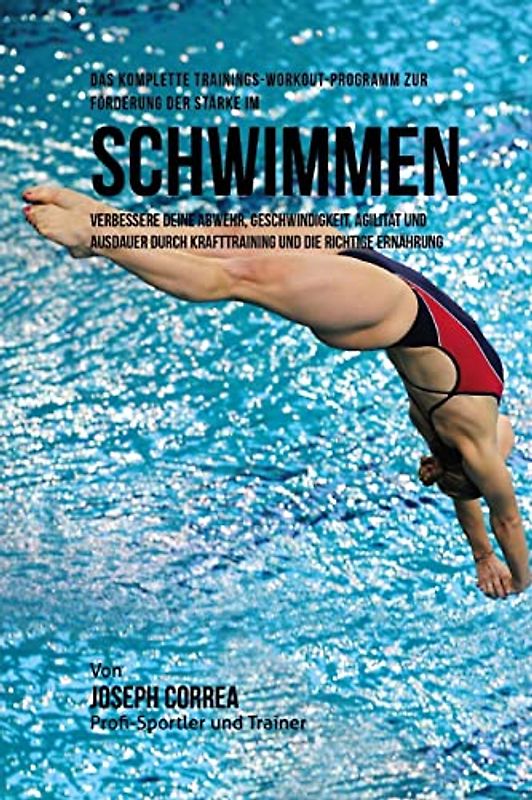Das komplette Trainings-Workout-Programm zur Forderung der Starke im Schwimmen: Verbessere deine Abwehr, Geschwindigkeit, Agilitat und Ausdauer durch Krafttraining und die richtige Ernahrung