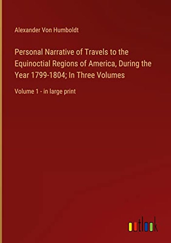 Personal Narrative of Travels to the Equinoctial Regions of America, During the Year 1799-1804; In Three Volumes: Volume 1 - in large print