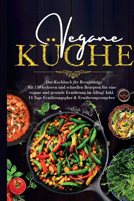 Vegane Küche - Das Kochbuch für Berufstätige. Mit 150 leckeren und schnellen Rezepten für eine vegane und gesunde Ernährung im Alltag!
