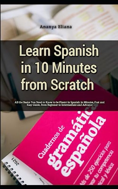 Learn Spanish in 10 Minutes from Scratch: All the Basics You Need to Know to be Fluent in Spanish in Minutes, Fast and Easy Guide, from Beginner to Intermediate and Advance