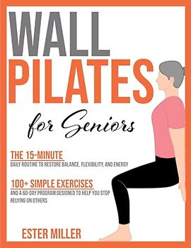 Wall Pilates for Seniors: The 15-minute Daily Routine to Restore Balance, Flexibility and Energy | 100+ Simple Exercises and a 60-day Program Designed to Help You Stop Relying on Others