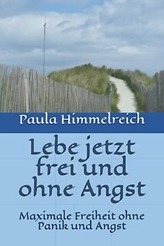 Lebe jetzt frei und ohne Angst: Maximale Freiheit ohne Panik und Angst