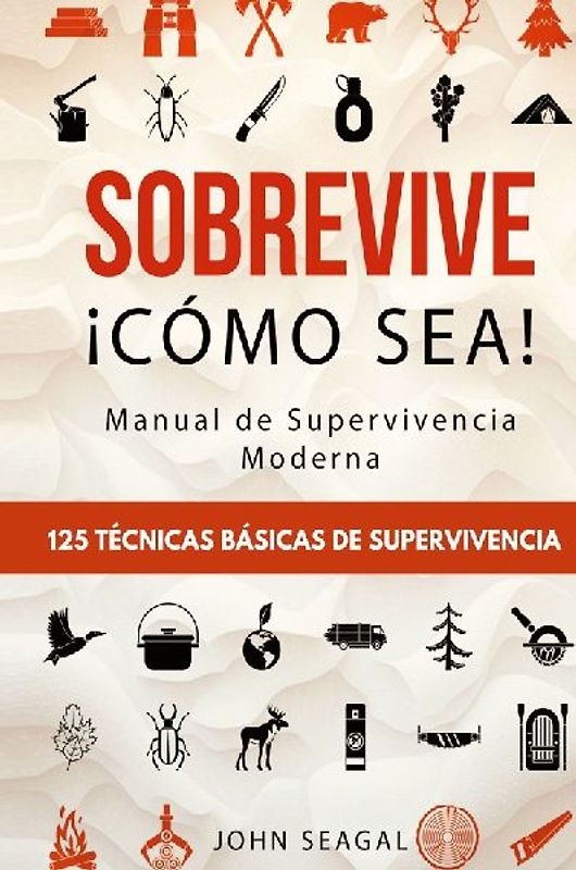 Sobrevive ¡Cómo Sea! Manual de Supervivencia Moderna. 125 Técnicas Básicas de Supervivencia