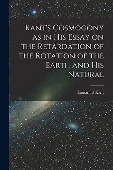 Kant's Cosmogony as in his Essay on the Retardation of the Rotation of the Earth and his Natural