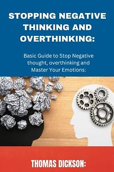 STOPPING NEGATIVE THINKING AND OVERTHINKING: Basic Guide to Stop Negative thought, overthinking and Master Your Emotions: