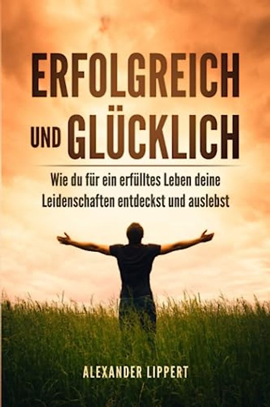 Erfolgreich und Glücklich: Wie du für ein erfülltes Leben deine Leidenschaften entdeckst und auslebst