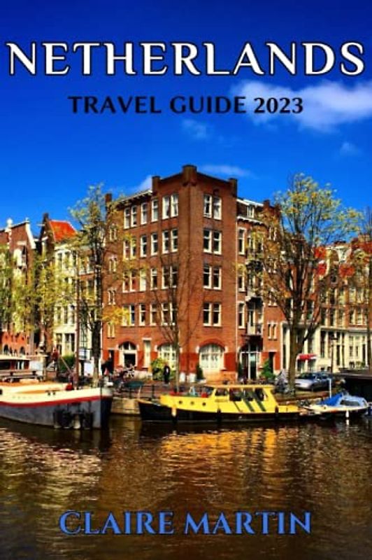 Netherlands Travel Guide 2023: Explore Amsterdam and Beyond, the Culture, Cuisine and Perfect Attractions