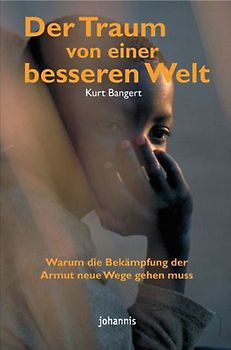 Der Traum von einer besseren Welt. Warum die Bekämpfung der Armut neue Wege gehen muss; Praxis und Perspektiven eines Hilfswerks