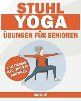 Stuhl-Yoga Übungen für Senioren: Entdecken Sie Die Kraft Ihres Körpers mit Einfachen Posen, um Beweglichkeit, Kraft, Gleichgewicht Zu Verbessern und mit Gelassenheit Gewicht zu Verlieren.