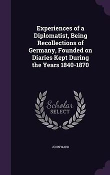 Experiences of a Diplomatist, Being Recollections of Germany, Founded on Diaries Kept During the Years 1840-1870