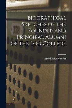 Biographical Sketches of the Founder and Principal Alumni of the Log College