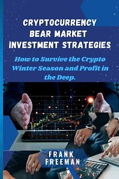CRYPTOCURRENCY BEAR MARKET INVESTMENT STRATEGIES: How to Survive the Crypto Winter Season and Profit in the Deep. Best Crypto Trading Strategies and Techniques, Investing for Dummies 2023 and Beyond.