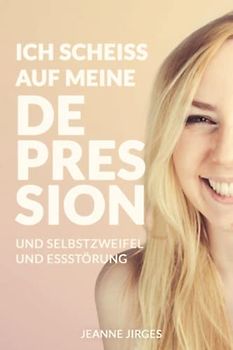 Ich scheiß auf meine Depression: Erste Selbsthilfe bei Depressionen, Essstörung und Selbstzweifel aus der Sicht einer Betroffenen