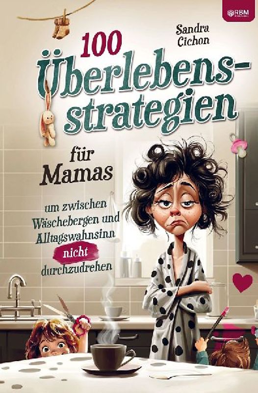 100 Überlebensstrategien für Mamas, um zwischen Wäschebergen und Alltagswahnsinn NICHT durchzudrehen
