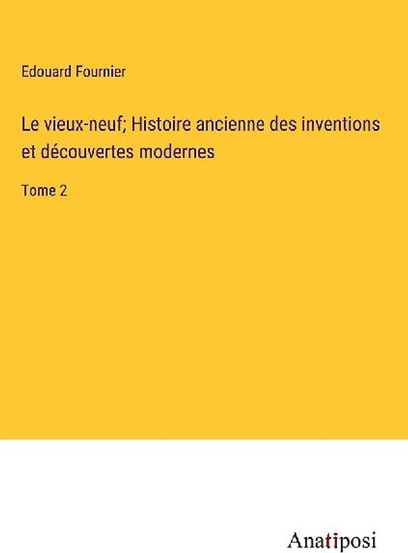 Le vieux-neuf; Histoire ancienne des inventions et découvertes modernes