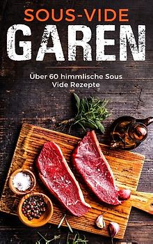Sous Vide Garen wie ein Profi - Das Sous Vide Garen Kochbuch für Anfänger