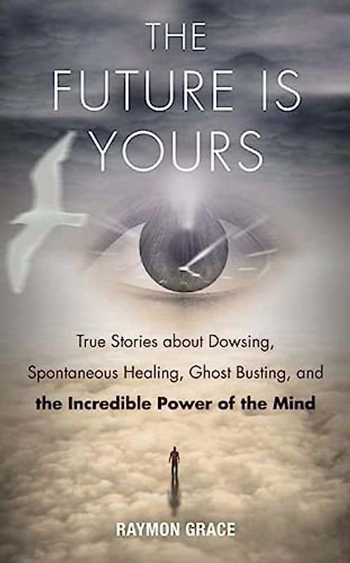 The Future Is Yours: True Stories about Dowsing, Spontaneous Healing, Ghost Busting, and the Incredible Power of the Mind
